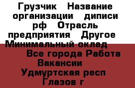 Грузчик › Название организации ­ диписи.рф › Отрасль предприятия ­ Другое › Минимальный оклад ­ 13 500 - Все города Работа » Вакансии   . Удмуртская респ.,Глазов г.